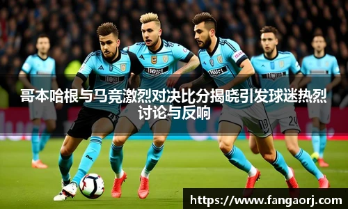 哥本哈根与马竞激烈对决比分揭晓引发球迷热烈讨论与反响